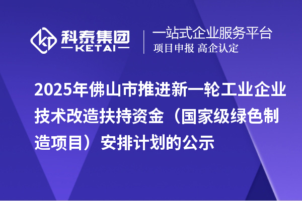 2025年佛山市推進新一輪工業企業技術改造扶持資金（國家級綠色制造項目）安排計劃的公示