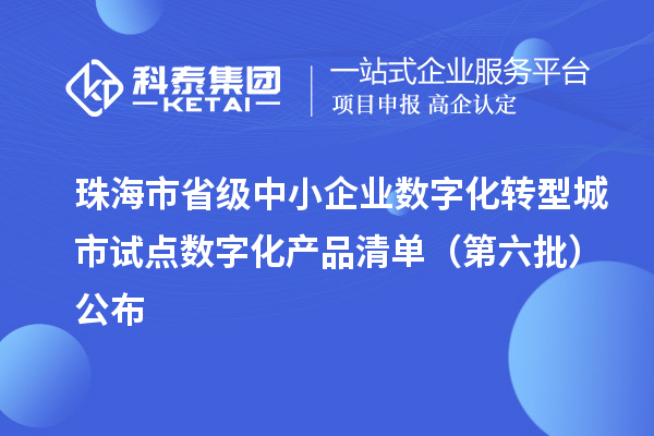 珠海市省級中小企業數字化轉型城市試點數字化產品清單（第六批）公布