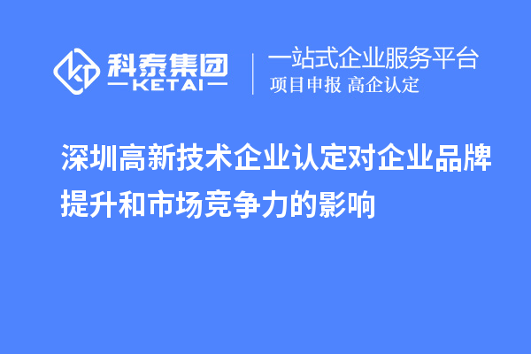 深圳<a href=http://m.duckwijs.com target=_blank class=infotextkey>高新技術企業認定</a>對企業品牌提升和市場競爭力的影響