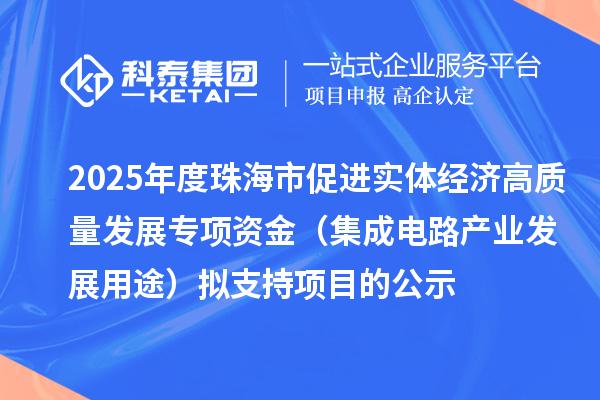 2025年度珠海市促進實體經(jīng)濟高質(zhì)量發(fā)展專項資金（集成電路產(chǎn)業(yè)發(fā)展用途）擬支持項目的公示