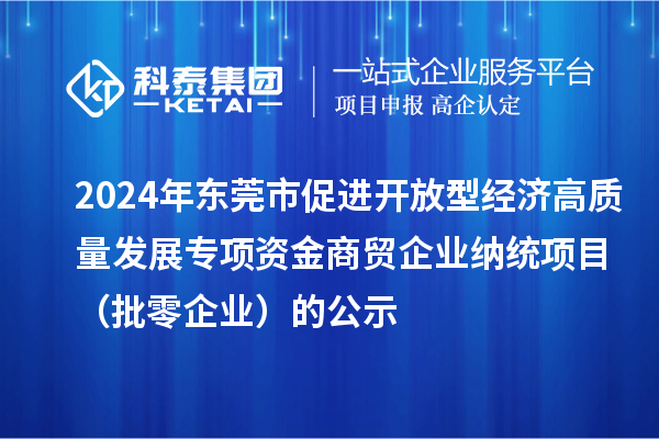 2024年東莞市促進開放型經濟高質量發展專項資金商貿企業納統項目（批零企業）的公示