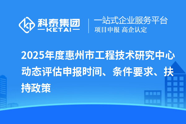 2025年度惠州市工程技術(shù)研究中心動態(tài)評估申報時間、條件要求、扶持政策