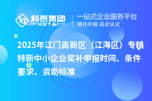 2025年江門高新區(qū)（江海區(qū)）專精特新中小企業(yè)獎補申報時間、條件要求、資助標(biāo)準(zhǔn)