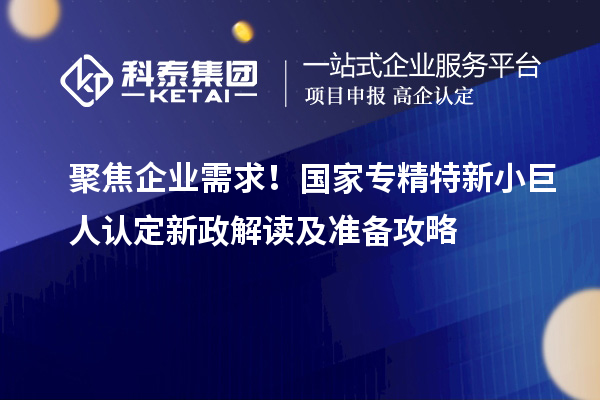 聚焦企業需求！國家專精特新小巨人認定新政解讀及準備攻略