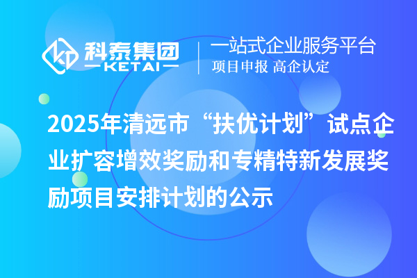 2025年清遠(yuǎn)市“扶優(yōu)計劃”試點企業(yè)擴容增效獎勵和專精特新發(fā)展獎勵項目安排計劃的公示