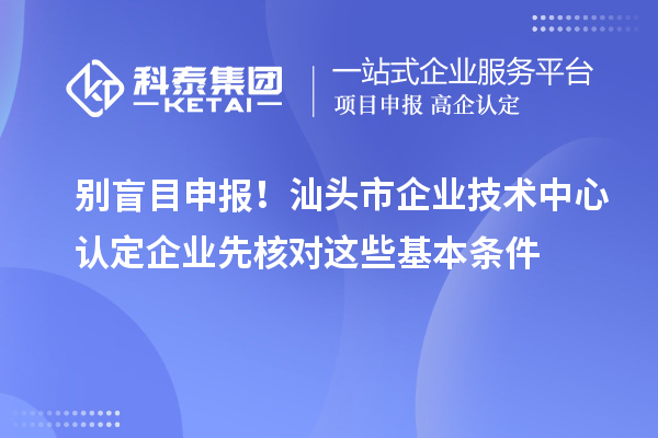 別盲目申報！汕頭市企業技術中心認定企業先核對這些基本條件