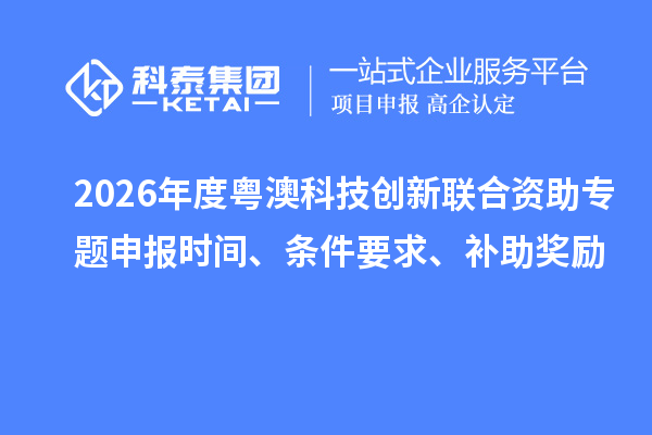 2026年度粵澳科技創(chuàng)新聯(lián)合資助專題申報時間、條件要求、補助獎勵