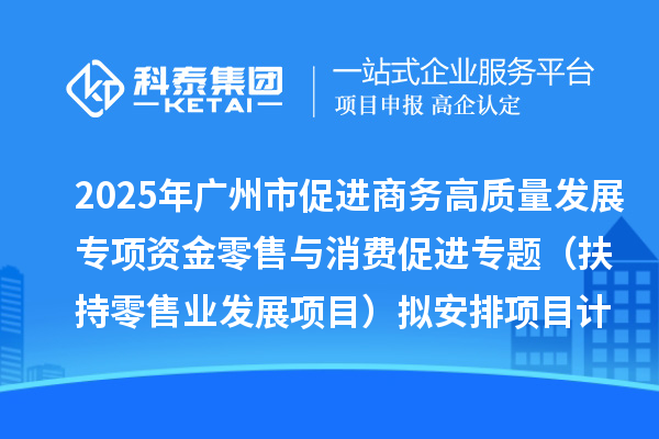 2025年廣州市促進商務高質量發展專項資金零售與消費促進專題（扶持零售業發展項目）擬安排項目計劃的公示