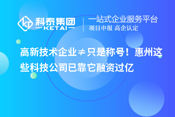 高新技術企業≠只是稱號！惠州這些科技公司已靠它融資過億