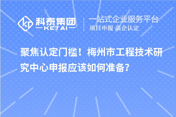 聚焦認定門檻！梅州市工程技術研究中心申報應該如何準備？