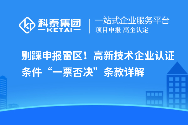別踩申報雷區！高新技術企業認證條件“一票否決”條款詳解