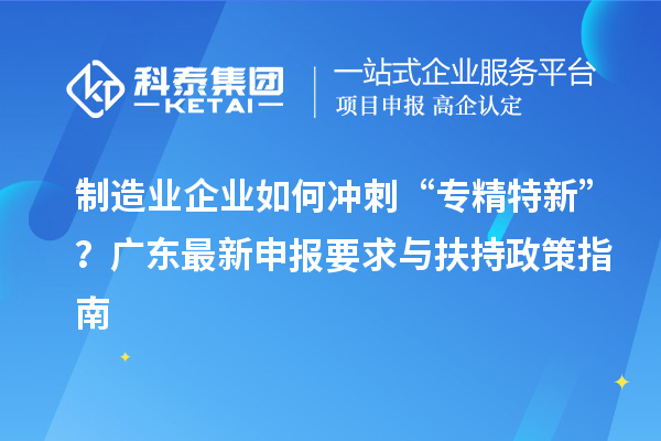 制造業企業如何沖刺“專精特新”？廣東最新申報要求與扶持政策指南