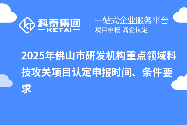 2025年佛山市研發機構重點領域科技攻關項目認定申報時間、條件要求