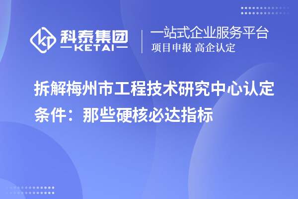 拆解梅州市工程技術研究中心認定條件：那些硬核必達指標