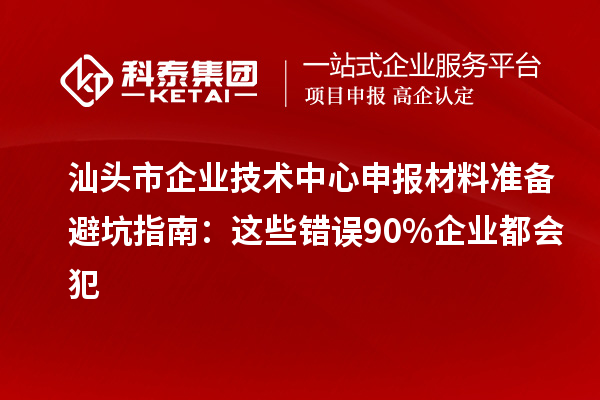 汕頭市企業技術中心申報材料準備避坑指南：這些錯誤90%企業都會犯