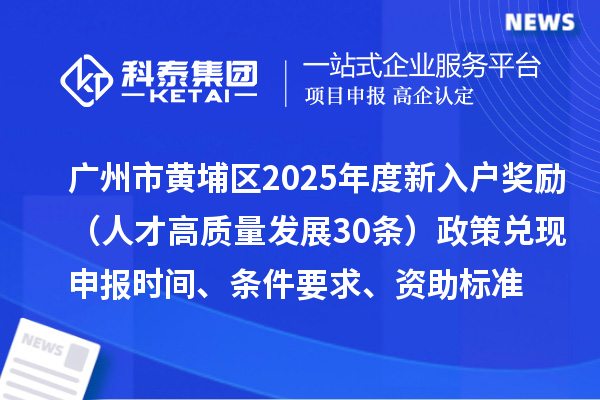 廣州市黃埔區2025年度新入戶獎勵（人才高質量發展30條）政策兌現申報時間、條件要求、資助標準