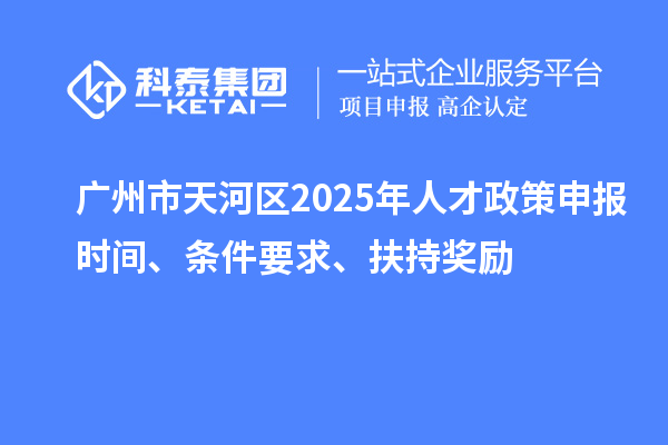 廣州市天河區2025年人才政策申報時間、條件要求、扶持獎勵
