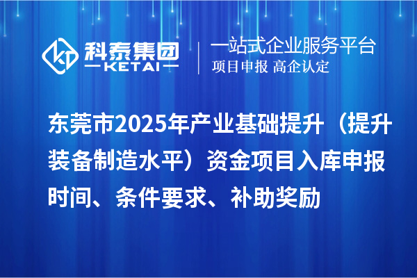 東莞市2025年產業基礎提升（提升裝備制造水平）資金項目入庫申報時間、條件要求、補助獎勵