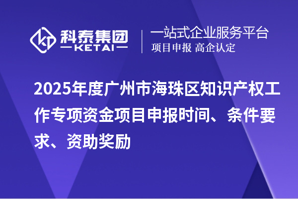 2025年度廣州市海珠區知識產權工作專項資金項目申報時間、條件要求、資助獎勵