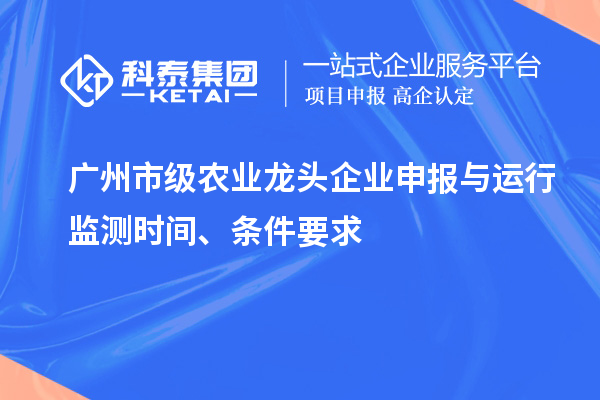 廣州市級農業龍頭企業申報與運行監測時間、條件要求