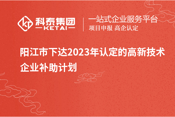 陽江市下達2023年認定的高新技術企業補助計劃