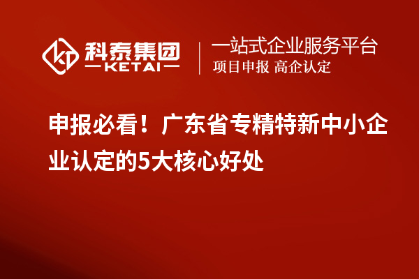 申報(bào)必看！廣東省專精特新中小企業(yè)認(rèn)定的5大核心好處