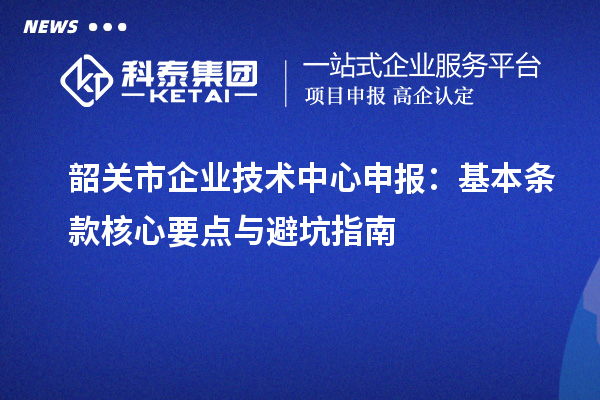 韶關市企業技術中心申報：基本條款核心要點與避坑指南