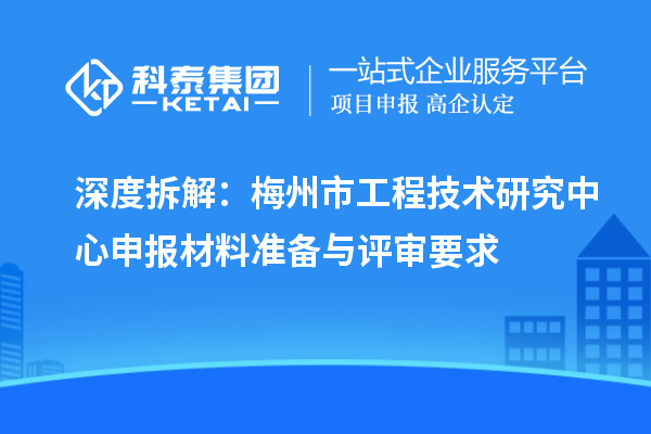 深度拆解：梅州市工程技術研究中心申報材料準備與評審要求