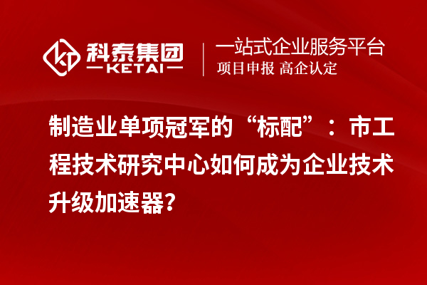 制造業單項冠軍的“標配”：市工程技術研究中心如何成為企業技術升級加速器？