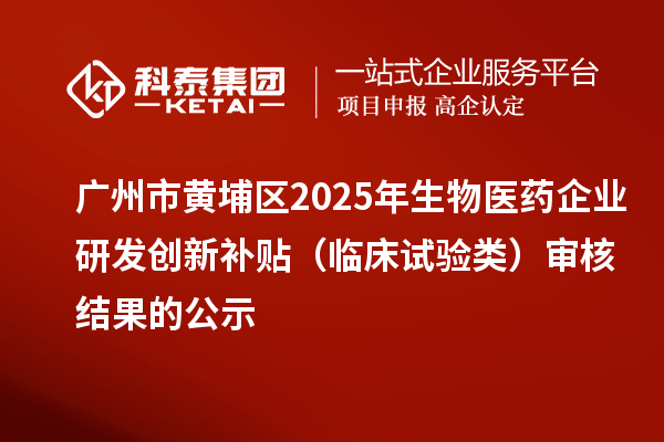 廣州市黃埔區(qū)2025年生物醫(yī)藥企業(yè)研發(fā)創(chuàng)新補(bǔ)貼（臨床試驗(yàn)類）審核結(jié)果的公示