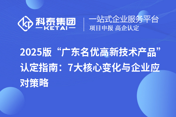 2025版“廣東<a href=http://m.duckwijs.com/fuwu/mingyougaopin.html target=_blank class=infotextkey>名優高新技術產品</a>”認定指南：7大核心變化與企業應對策略