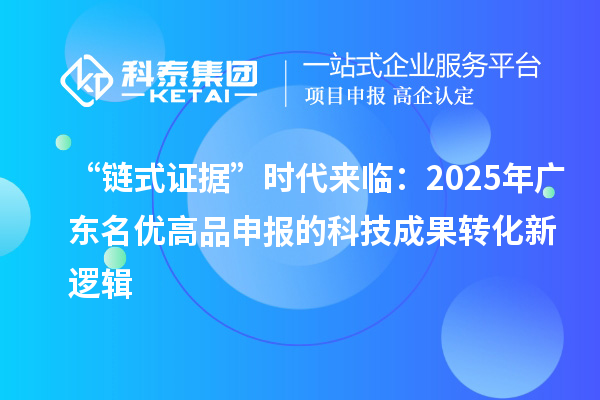 “鏈式證據”時代來臨：2025年廣東<a href=http://m.duckwijs.com/mygp/ target=_blank class=infotextkey>名優高品</a>申報的<a href=http://yjy.gdktzx.com target=_blank class=infotextkey>科技成果轉化</a>新邏輯