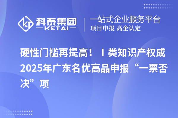 硬性門檻再提高！Ⅰ類知識產權成2025年廣東名優(yōu)高品申報“一票否決”項
