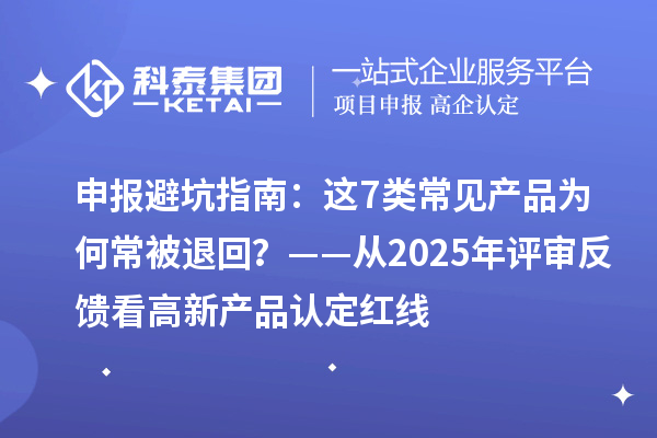 申報避坑指南：這7類常見產品為何常被退回？——從2025年評審反饋看高新產品認定紅線