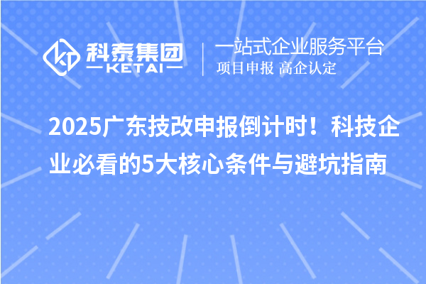 2025廣東技改申報倒計時！科技企業必看的5大核心條件與避坑指南