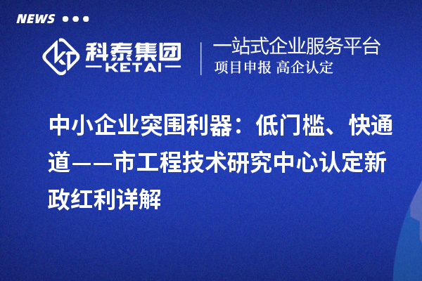 中小企業突圍利器：低門檻、快通道——市工程技術研究中心認定新政紅利詳解