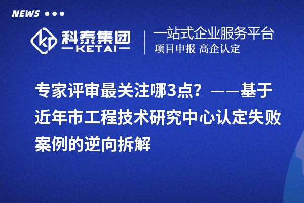專家評審最關注哪3點？——基于近年市工程技術研究中心認定失敗案例的逆向拆解