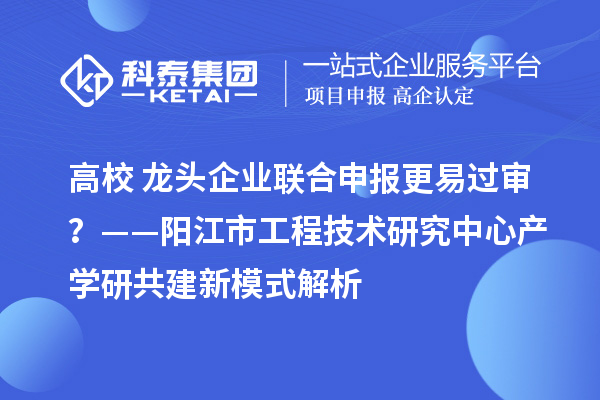 高校+龍頭企業聯合申報更易過審？——陽江市工程技術研究中心產學研共建新模式解析