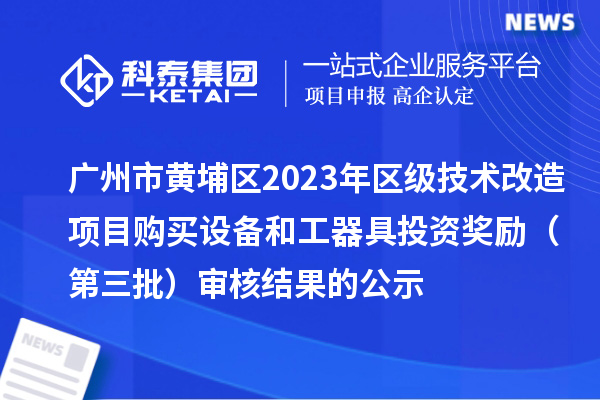 廣州市黃埔區2023年區級技術改造項目購買設備和工器具投資獎勵 （第三批）審核結果的公示