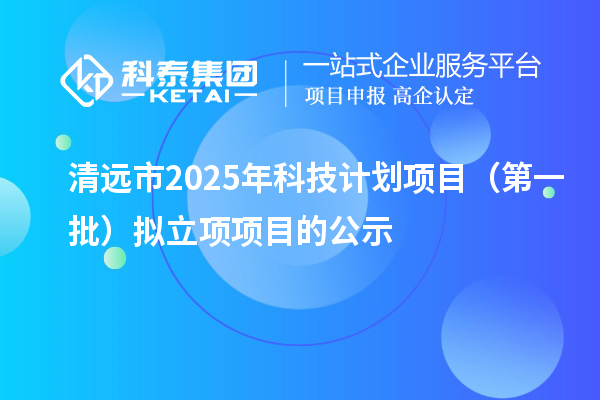 清遠(yuǎn)市2025年科技計(jì)劃項(xiàng)目（第一批）擬立項(xiàng)項(xiàng)目的公示