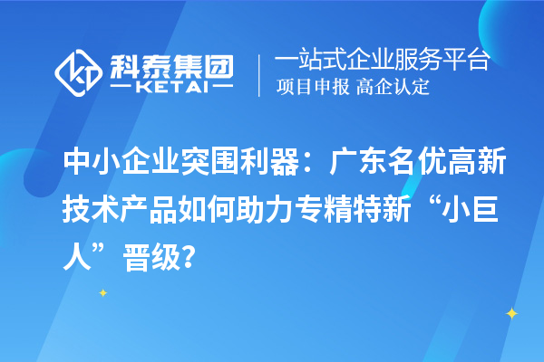 中小企業突圍利器：廣東名優高新技術產品如何助力專精特新“小巨人”晉級？