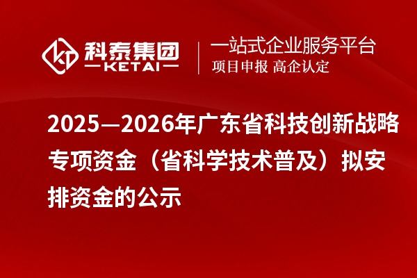 2025—2026年廣東省科技創新戰略專項資金（省科學技術普及）擬安排資金的公示