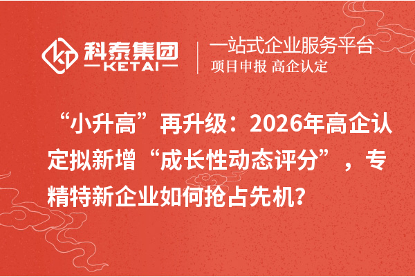 “小升高”再升級：2026年高企認定擬新增“成長性動態評分”，專精特新企業如何搶占先機？