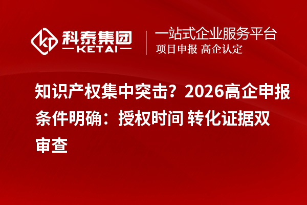 知識產(chǎn)權集中突擊？2026高企申報條件明確：授權時間+轉化證據(jù)雙審查