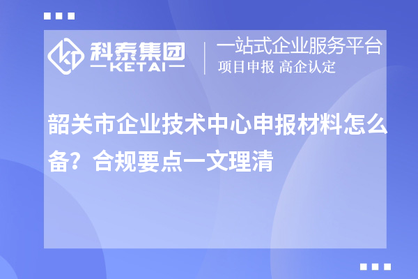 韶關市企業技術中心申報材料怎么備？合規要點一文理清