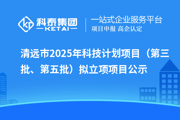 清遠市2025年科技計劃項目（第三批、第五批）擬立項項目公示