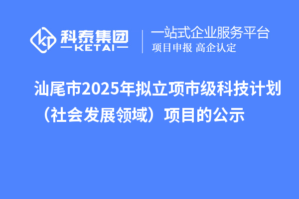 汕尾市2025年擬立項(xiàng)市級科技計(jì)劃（社會(huì)發(fā)展領(lǐng)域）項(xiàng)目的公示