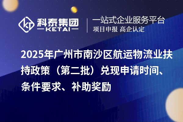 2025年廣州市南沙區航運物流業扶持政策（第二批）兌現申請時間、條件要求、補助獎勵