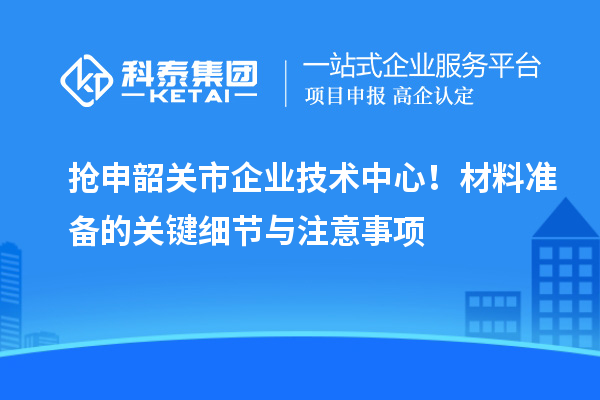 搶申韶關市企業技術中心！材料準備的關鍵細節與注意事項