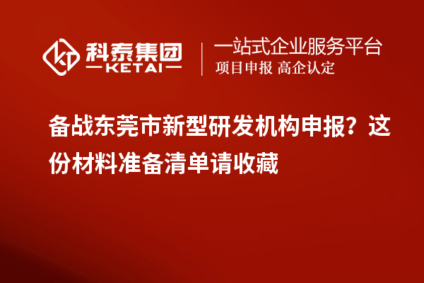 備戰(zhàn)東莞市新型研發(fā)機(jī)構(gòu)申報(bào)？這份材料準(zhǔn)備清單請(qǐng)收藏